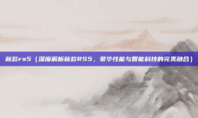 新款rs5（深度解析新款RS5，豪华性能与智能科技的完美融合）