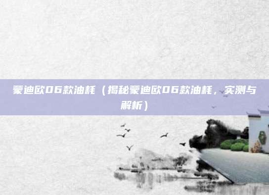 蒙迪欧06款油耗（揭秘蒙迪欧06款油耗，实测与解析）