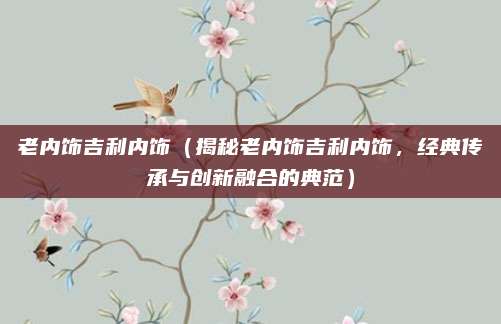 老内饰吉利内饰（揭秘老内饰吉利内饰，经典传承与创新融合的典范）