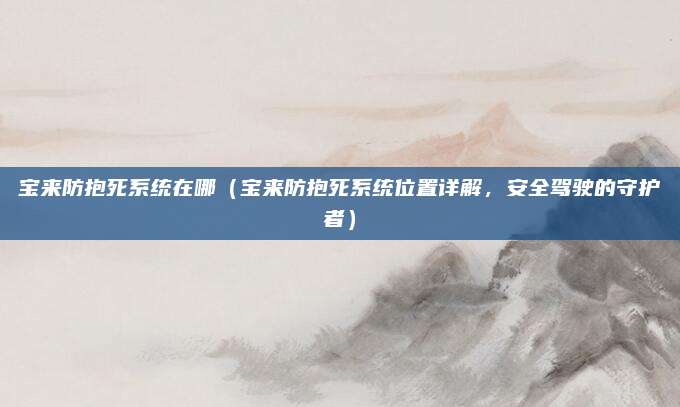 宝来防抱死系统在哪（宝来防抱死系统位置详解，安全驾驶的守护者）