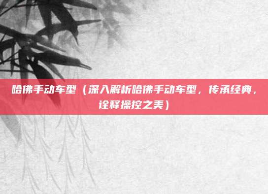 哈佛手动车型(深入解析哈佛手动车型,传承经典,诠释操控之美)