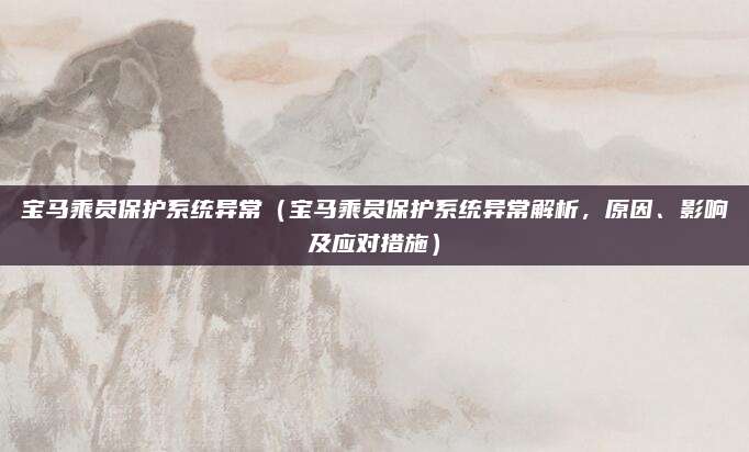 宝马乘员保护系统异常（宝马乘员保护系统异常解析，原因、影响及应对措施）