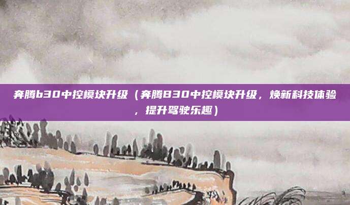 奔腾b30中控模块升级(奔腾B30中控模块升级,焕新科技体验,提升驾驶乐趣)