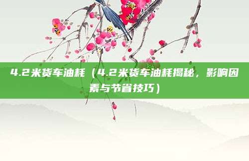 4.2米货车油耗（4.2米货车油耗揭秘，影响因素与节省技巧）