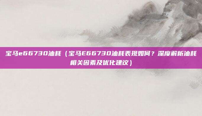 宝马e66730油耗(宝马E66730油耗表现如何?深度解析油耗相关因素及优化建议)