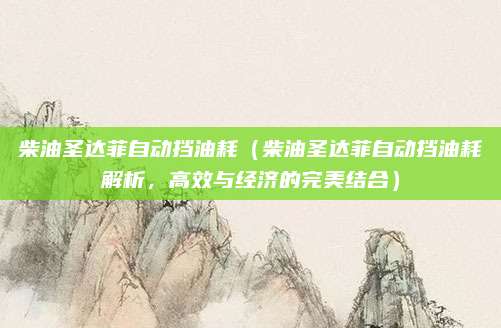 柴油圣达菲自动挡油耗（柴油圣达菲自动挡油耗解析，高效与经济的完美结合）