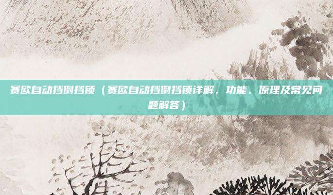 赛欧自动挡倒挡锁（赛欧自动挡倒挡锁详解，功能、原理及常见问题解答）