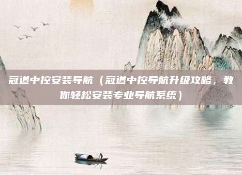 冠道中控安装导航（冠道中控导航升级攻略，教你轻松安装专业导航系统）