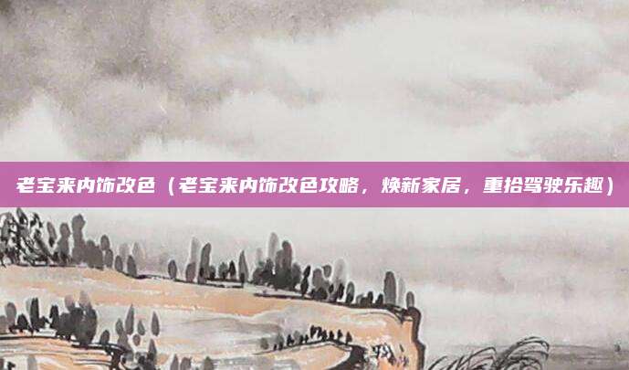 老宝来内饰改色（老宝来内饰改色攻略，焕新家居，重拾驾驶乐趣）