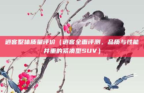 逍客整体质量评价（逍客全面评测，品质与性能并重的紧凑型SUV）