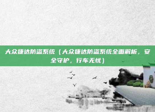 大众捷达防盗系统(大众捷达防盗系统全面解析,安全守护,行车无忧)