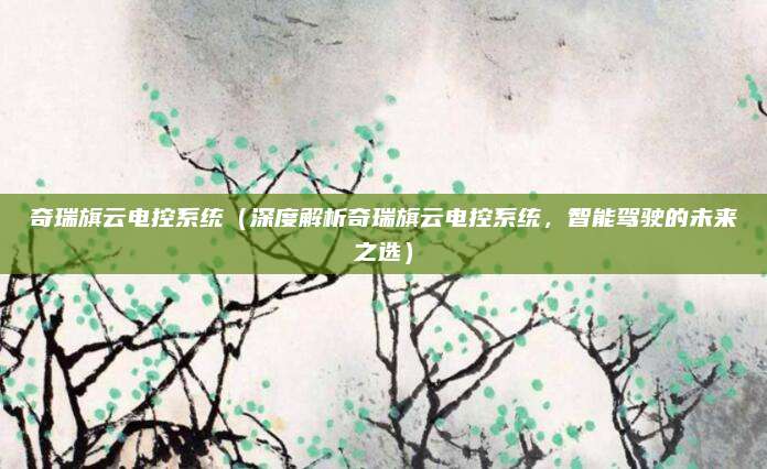 奇瑞旗云电控系统(深度解析奇瑞旗云电控系统,智能驾驶的未来之选)