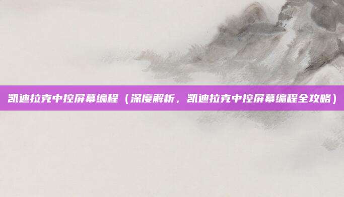 凯迪拉克中控屏幕编程（深度解析，凯迪拉克中控屏幕编程全攻略）