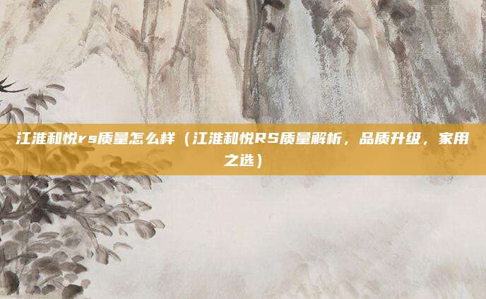 江淮和悦rs质量怎么样（江淮和悦RS质量解析，品质升级，家用之选）