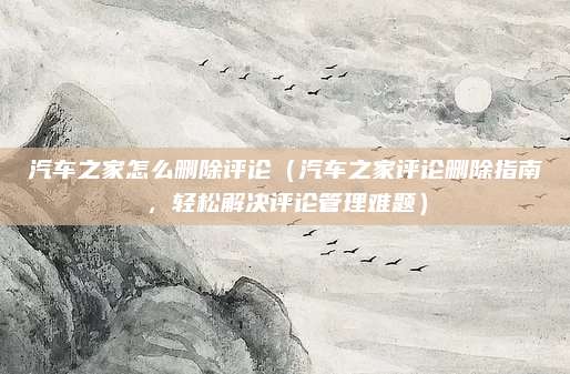 汽车之家怎么删除评论（汽车之家评论删除指南，轻松解决评论管理难题）