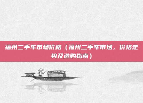 福州二手车市场价格（福州二手车市场，价格走势及选购指南）