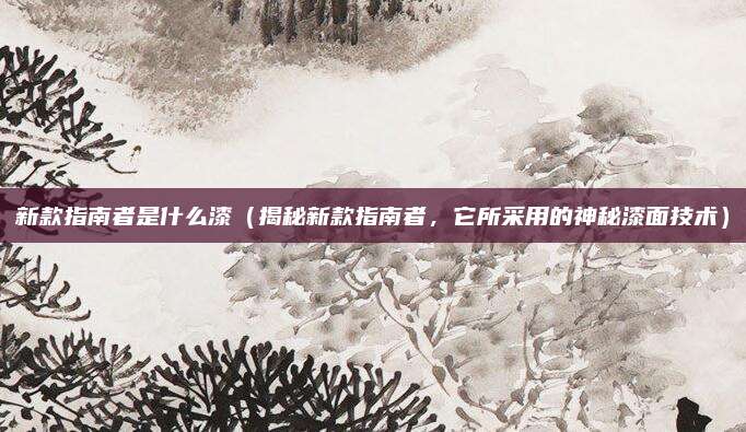 新款指南者是什么漆（揭秘新款指南者，它所采用的神秘漆面技术）