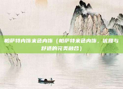 帕萨特内饰米色内饰（帕萨特米色内饰，优雅与舒适的完美融合）
