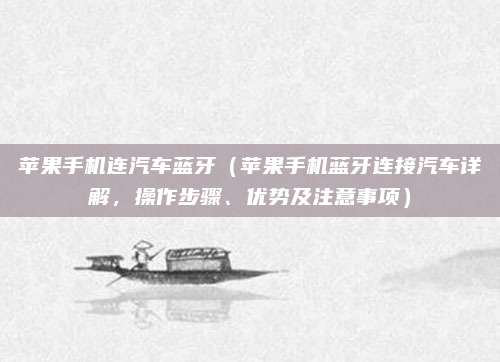 苹果手机连汽车蓝牙（苹果手机蓝牙连接汽车详解，操作步骤、优势及注意事项）