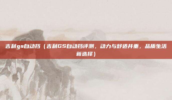 吉利gs自动挡(吉利GS自动挡评测,动力与舒适并重,品质生活新选择)