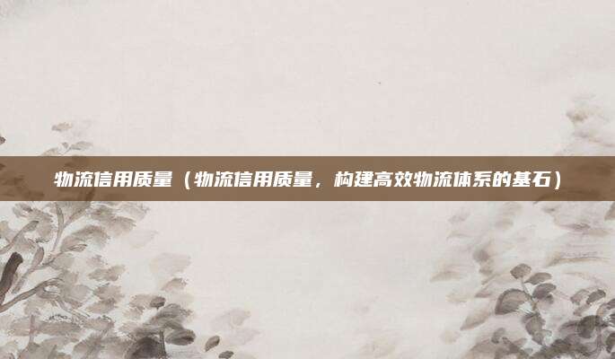 物流信用质量（物流信用质量，构建高效物流体系的基石）