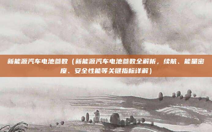 新能源汽车电池参数（新能源汽车电池参数全解析，续航、能量密度、安全性能等关键指标详解）