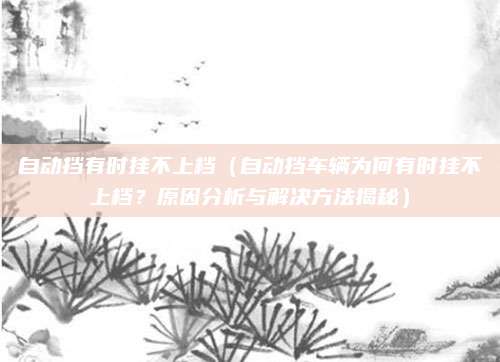 自动挡有时挂不上档（自动挡车辆为何有时挂不上档？原因分析与解决方法揭秘）