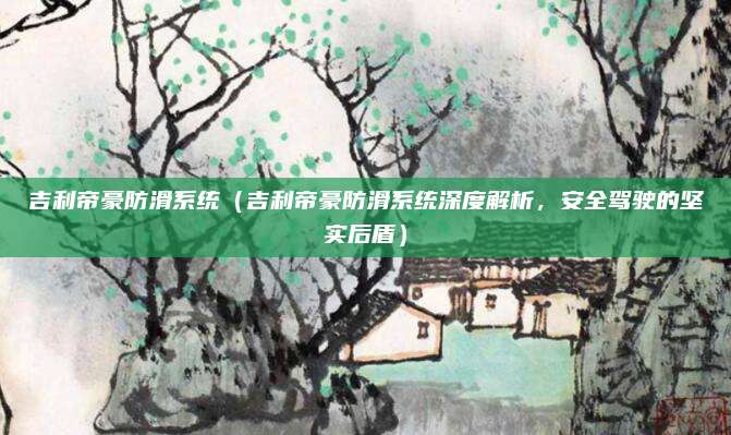 吉利帝豪防滑系统（吉利帝豪防滑系统深度解析，安全驾驶的坚实后盾）