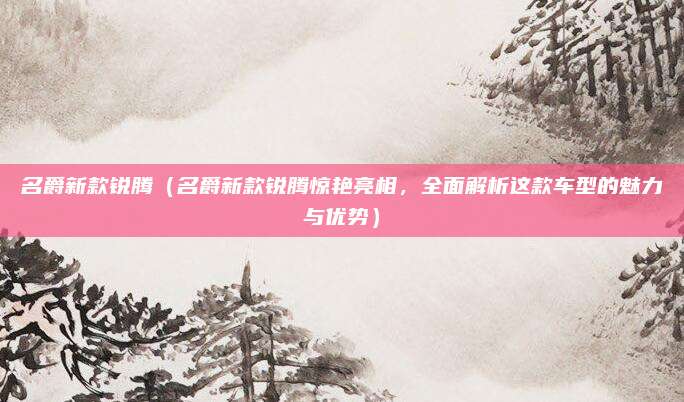 名爵新款锐腾（名爵新款锐腾惊艳亮相，全面解析这款车型的魅力与优势）