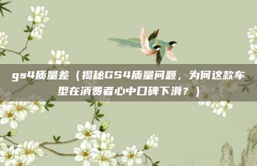gs4质量差（揭秘GS4质量问题，为何这款车型在消费者心中口碑下滑？）
