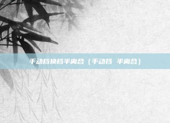 手动档换档半离合(手动挡 半离合)