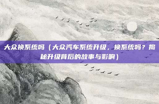 大众换系统吗（大众汽车系统升级，换系统吗？揭秘升级背后的故事与影响）