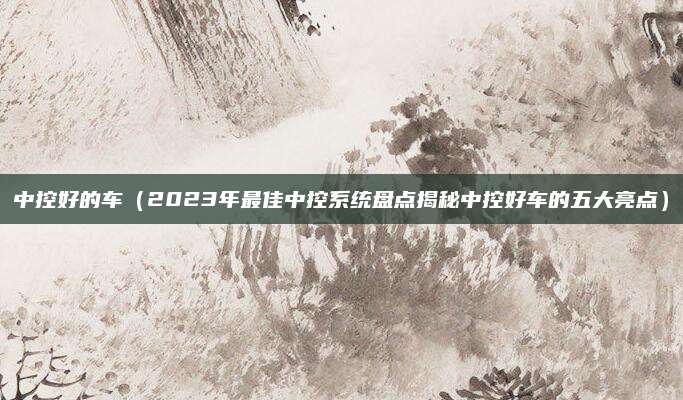 中控好的车（2023年最佳中控系统盘点揭秘中控好车的五大亮点）