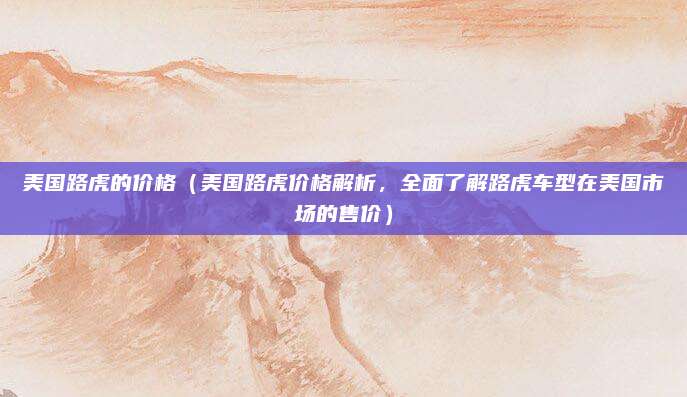 美国路虎的价格（美国路虎价格解析，全面了解路虎车型在美国市场的售价）