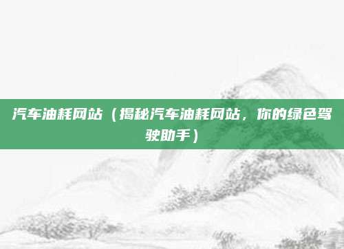 汽车油耗网站(揭秘汽车油耗网站,你的绿色驾驶助手)