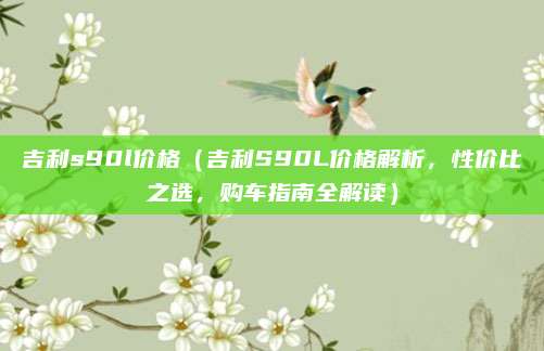 吉利s90l价格（吉利S90L价格解析，性价比之选，购车指南全解读）