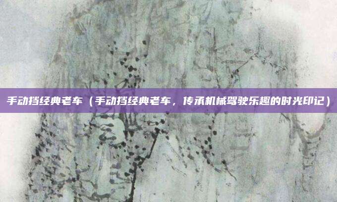 手动挡经典老车（手动挡经典老车，传承机械驾驶乐趣的时光印记）