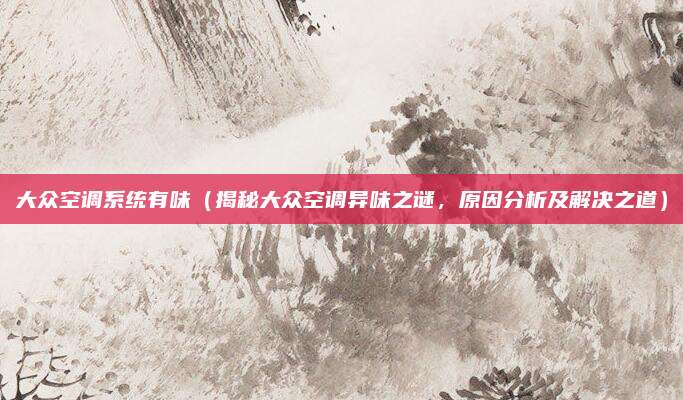大众空调系统有味(揭秘大众空调异味之谜,原因分析及解决之道)