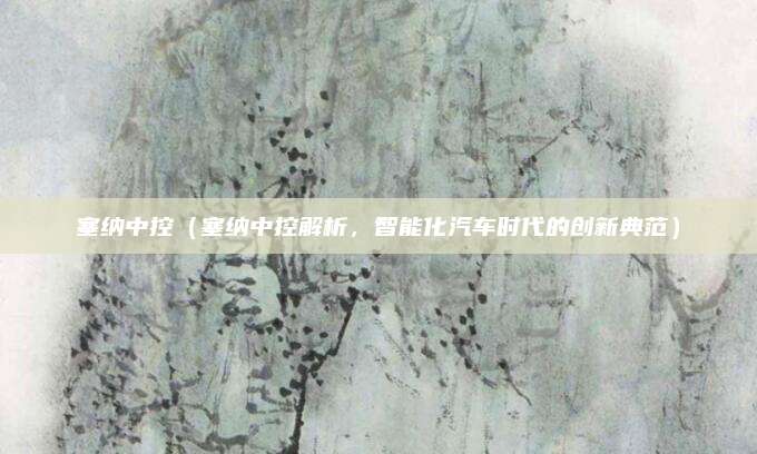 塞纳中控（塞纳中控解析，智能化汽车时代的创新典范）