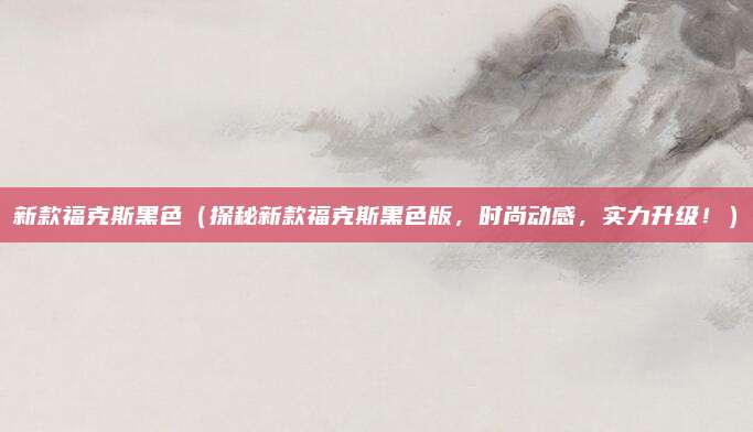 新款福克斯黑色（探秘新款福克斯黑色版，时尚动感，实力升级！）