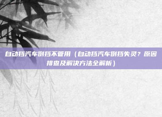 自动挡汽车倒挡不管用（自动挡汽车倒挡失灵？原因排查及解决方法全解析）
