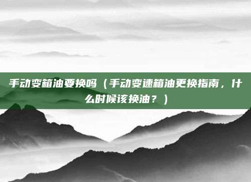 手动变箱油要换吗（手动变速箱油更换指南，什么时候该换油？）