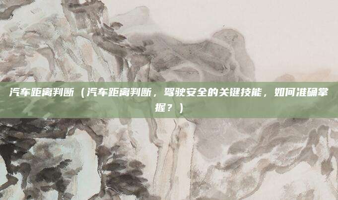汽车距离判断（汽车距离判断，驾驶安全的关键技能，如何准确掌握？）