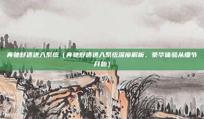 奔驰舒适进入系统（奔驰舒适进入系统深度解析，豪华体验从细节开始）