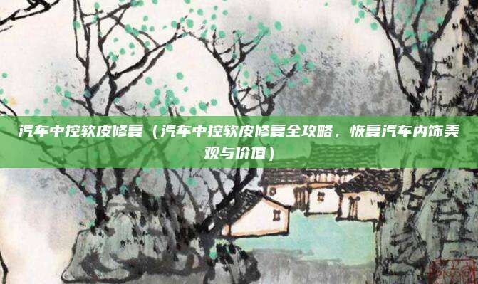 汽车中控软皮修复（汽车中控软皮修复全攻略，恢复汽车内饰美观与价值）