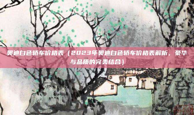 奥迪白色轿车价格表(2023年奥迪白色轿车价格表解析,豪华与品质的完美结合)