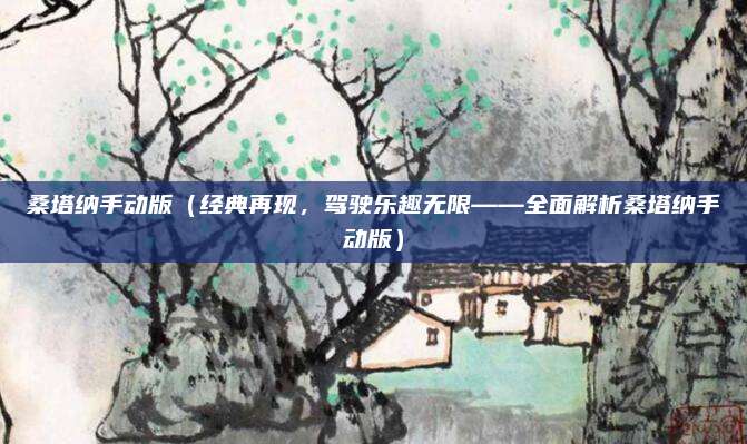 桑塔纳手动版（经典再现，驾驶乐趣无限——全面解析桑塔纳手动版）