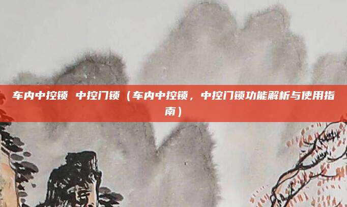 车内中控锁 中控门锁（车内中控锁，中控门锁功能解析与使用指南）