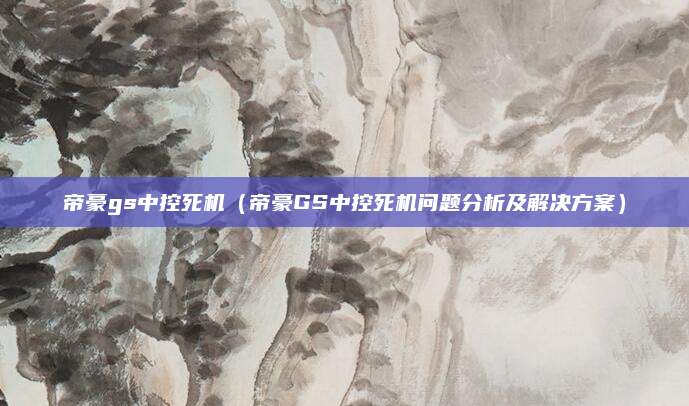 帝豪gs中控死机(帝豪GS中控死机问题分析及解决方案)