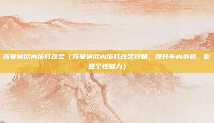 新蒙迪欧内饰灯改装（新蒙迪欧内饰灯改装攻略，提升车内外观，彰显个性魅力）